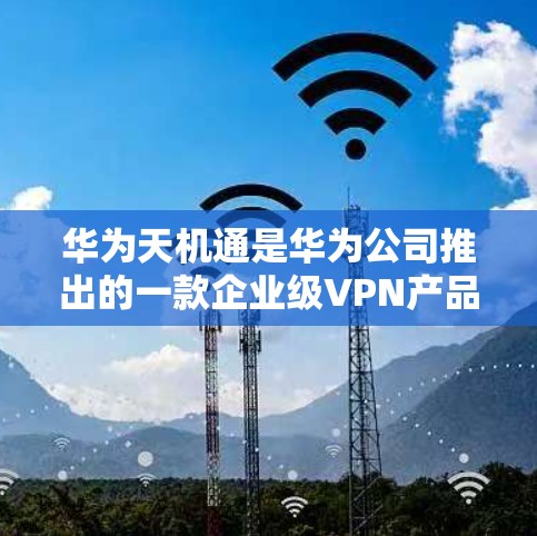 华为天机通是华为公司推出的一款企业级VPN产品,属于其华为云网络基础设施的一部分。华为天机通提供了一系列的加密和安全功能,旨在为企业用户提供 secure 的办公环境和数据保护服务 华为天机通是华为公司推出的一款企业级VPN产品,属于其华为云网络基础设施的一部分。华为天机通提供了一系列的加密和安全功能,旨在为企业用户提供 secure 的办公环境和数据保护服务