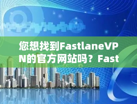 您想找到FastlaneVPN的官方网站吗?Fastlane是知名的VPN服务提供商,提供多种VPN解决方案。以下是Fastlane的官方网站地址 您想找到FastlaneVPN的官方网站吗?Fastlane是知名的VPN服务提供商,提供多种VPN解决方案。以下是Fastlane的官方网站地址