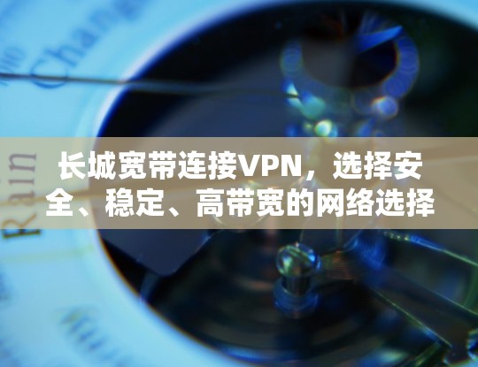 长城宽带连接VPN,选择安全、稳定、高带宽的网络选择 长城宽带连接VPN,选择安全、稳定、高带宽的网络选择