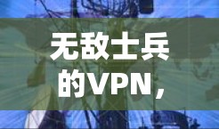 无敌士兵的VPN,技术实力与社会责任 无敌士兵的VPN,技术实力与社会责任