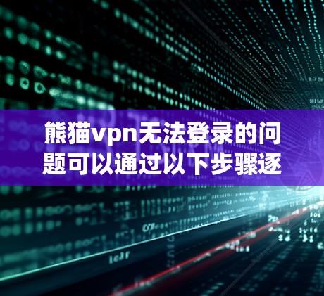 熊猫vpn无法登录的问题可以通过以下步骤逐一排查和解决 熊猫vpn无法登录的问题可以通过以下步骤逐一排查和解决