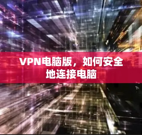 VPN电脑版,如何安全地连接电脑 VPN电脑版,如何安全地连接电脑