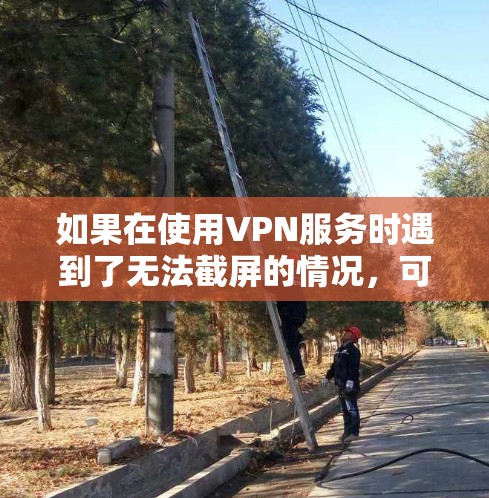如果在使用VPN服务时遇到了无法截屏的情况,可能是因为VPN服务器被截屏后服务中断,或者VPN服务本身被截屏。这种情况需要谨慎处理,因为截屏通常会中断服务并可能导致数据丢失或服务中断 如果在使用VPN服务时遇到了无法截屏的情况,可能是因为VPN服务器被截屏后服务中断,或者VPN服务本身被截屏。这种情况需要谨慎处理,因为截屏通常会中断服务并可能导致数据丢失或服务中断
