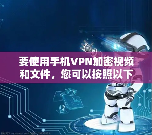 要使用手机VPN加密视频和文件，您可以按照以下步骤操作