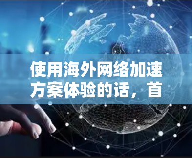 使用海外网络加速方案体验的话,首先需要明确以下几点 使用海外网络加速方案体验的话,首先需要明确以下几点