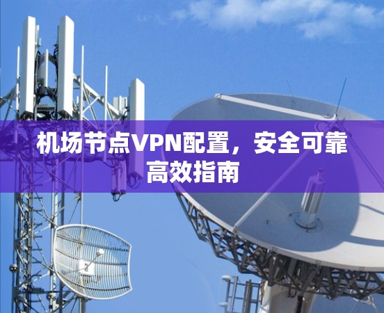 机场节点VPN配置,安全可靠高效指南 机场节点VPN配置,安全可靠高效指南
