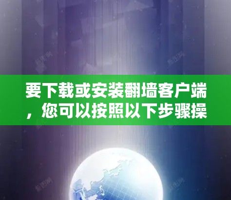 要下载或安装翻墙客户端，您可以按照以下步骤操作