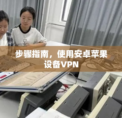 步骤指南,使用安卓苹果设备VPN 步骤指南,使用安卓苹果设备VPN