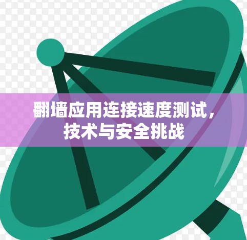 翻墙应用连接速度测试,技术与安全挑战 翻墙应用连接速度测试,技术与安全挑战