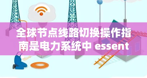 全球节点线路切换操作指南是电力系统中 essential 的操作流程,以下是详细的步骤和注意事项 全球节点线路切换操作指南是电力系统中 essential 的操作流程,以下是详细的步骤和注意事项