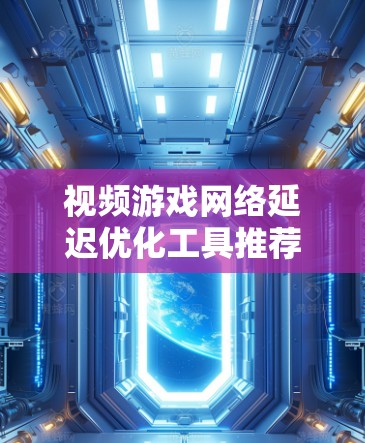 视频游戏网络延迟优化工具推荐，提升游戏体验的超级神器