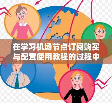 在学习机场节点订阅购买与配置使用教程的过程中，以下是一些关键步骤和建议