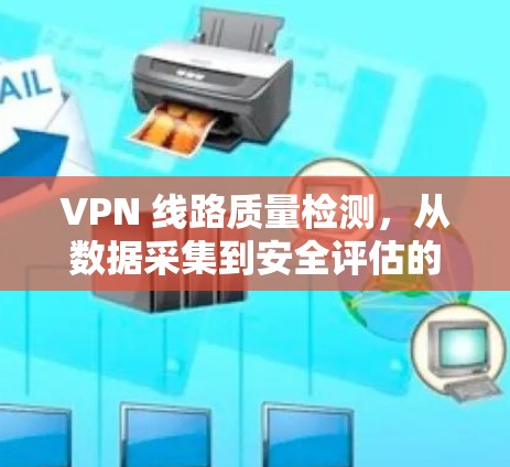 VPN 线路质量检测,从数据采集到安全评估的全面方法 VPN 线路质量检测,从数据采集到安全评估的全面方法