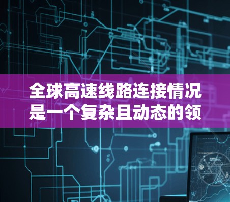全球高速线路连接情况是一个复杂且动态的领域,涵盖了许多国家和地区。以下是全球主要的高速网络及其分布情况 全球高速线路连接情况是一个复杂且动态的领域,涵盖了许多国家和地区。以下是全球主要的高速网络及其分布情况