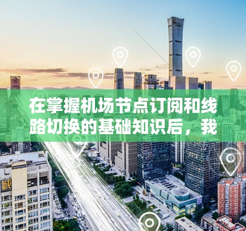 在掌握机场节点订阅和线路切换的基础知识后,我们可以开始实际操作了。以下是一个详细的步骤指南,帮助你顺利完成节点订阅和线路切换的过程 在掌握机场节点订阅和线路切换的基础知识后,我们可以开始实际操作了。以下是一个详细的步骤指南,帮助你顺利完成节点订阅和线路切换的过程