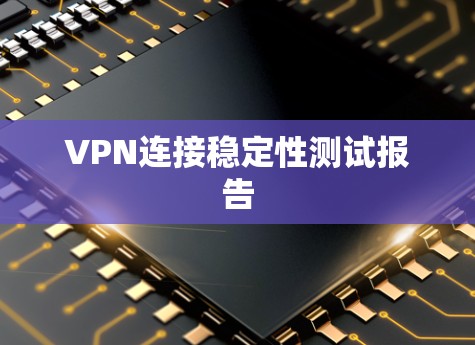 VPN连接稳定性测试报告 VPN连接稳定性测试报告