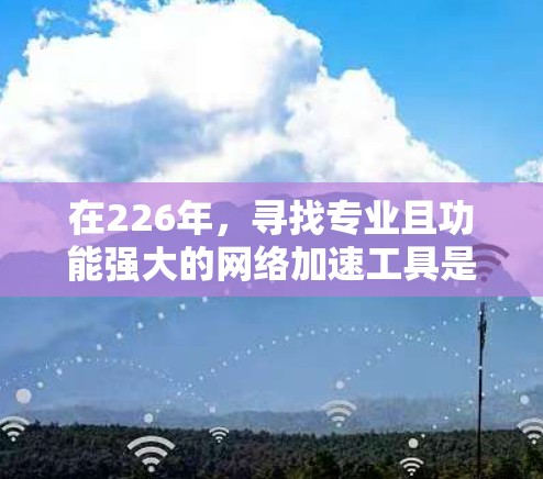 在226年,寻找专业且功能强大的网络加速工具是提升网络体验的重要选择。以下是一些推荐,涵盖多种功能和需求,确保用户能够满足不同的网络环境需求 在226年,寻找专业且功能强大的网络加速工具是提升网络体验的重要选择。以下是一些推荐,涵盖多种功能和需求,确保用户能够满足不同的网络环境需求