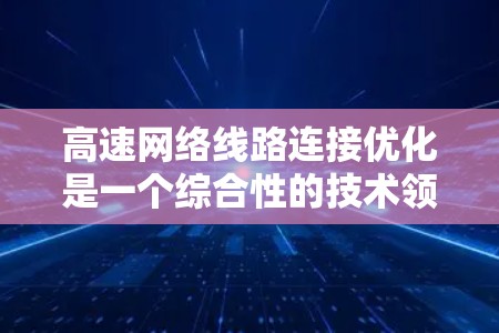 高速网络线路连接优化是一个综合性的技术领域,涉及多个层面的优化。以下是对高速网络连接优化方法的分步解释 高速网络线路连接优化是一个综合性的技术领域,涉及多个层面的优化。以下是对高速网络连接优化方法的分步解释
