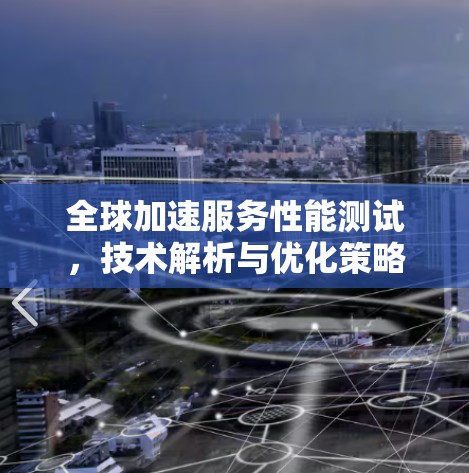 全球加速服务性能测试,技术解析与优化策略 全球加速服务性能测试,技术解析与优化策略