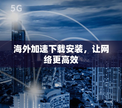 海外加速下载安装,让网络更高效 海外加速下载安装,让网络更高效