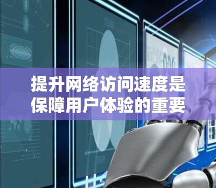 提升网络访问速度是保障用户体验的重要步骤,涉及多个方面,以下是一步步的建议 提升网络访问速度是保障用户体验的重要步骤,涉及多个方面,以下是一步步的建议