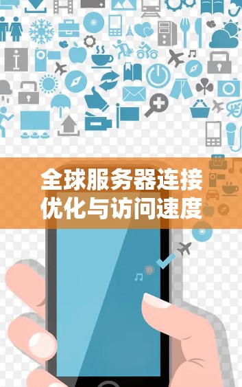全球服务器连接优化与访问速度测试,提升网络性能的关键策略 全球服务器连接优化与访问速度测试,提升网络性能的关键策略