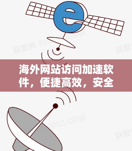 海外网站访问加速软件,便捷高效,安全无忧 海外网站访问加速软件,便捷高效,安全无忧