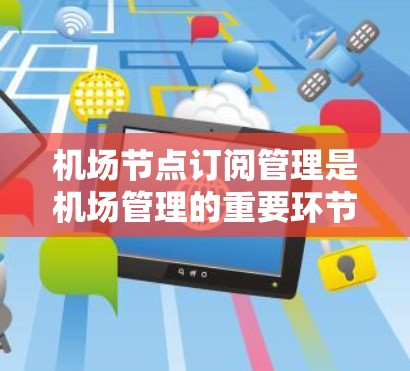 机场节点订阅管理是机场管理的重要环节,旨在将航班与其他节点进行连接,优化资源分配。以下是详细的学习步骤 机场节点订阅管理是机场管理的重要环节,旨在将航班与其他节点进行连接,优化资源分配。以下是详细的学习步骤