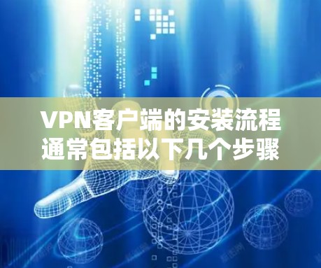 VPN客户端的安装流程通常包括以下几个步骤 VPN客户端的安装流程通常包括以下几个步骤