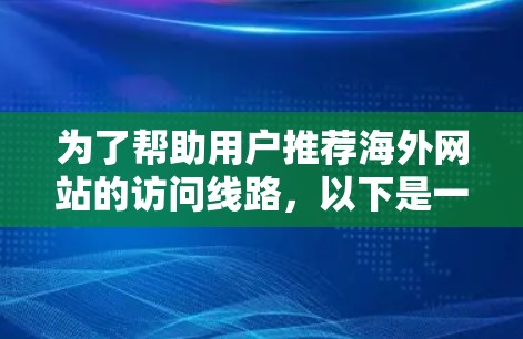为了帮助用户推荐海外网站的访问线路,以下是一些分地区和注意事项的建议 为了帮助用户推荐海外网站的访问线路,以下是一些分地区和注意事项的建议