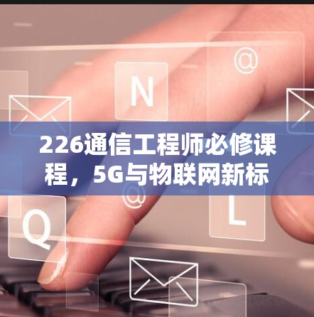 226通信工程师必修课程,5G与物联网新标准 226通信工程师必修课程,5G与物联网新标准