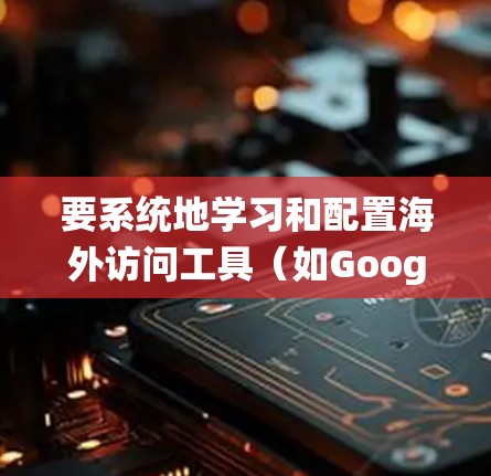 要系统地学习和配置海外访问工具（如Google URL Shortening、Microsoft Teams等）可以按照以下步骤进行