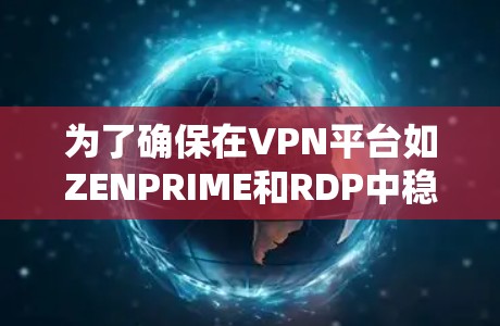 为了确保在VPN平台如ZENPRIME和RDP中稳定使用,以下是一些步骤和注意事项 为了确保在VPN平台如ZENPRIME和RDP中稳定使用,以下是一些步骤和注意事项