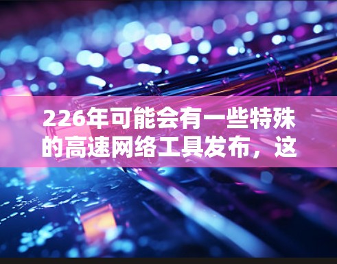 226年可能会有一些特殊的高速网络工具发布，这些工具可能会满足用户对高速、高效和节省成本的需求。以下是几个可能的工具推荐