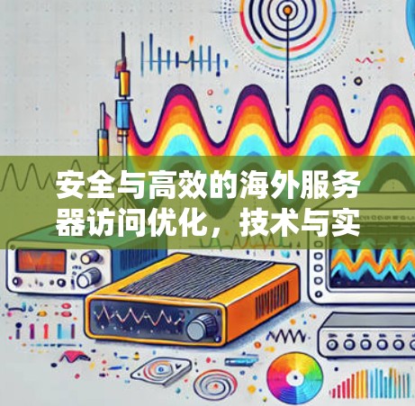 安全与高效的海外服务器访问优化,技术与实践的平衡之道 安全与高效的海外服务器访问优化,技术与实践的平衡之道