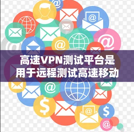 高速VPN测试平台是用于远程测试高速移动网络的工具，帮助用户评估和优化VPN性能。以下是几个主要的高速VPN测试平台及其特点