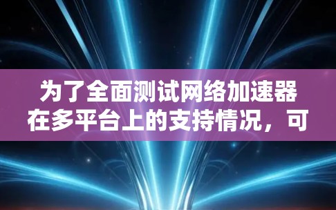 为了全面测试网络加速器在多平台上的支持情况,可以按照以下步骤进行 为了全面测试网络加速器在多平台上的支持情况,可以按照以下步骤进行