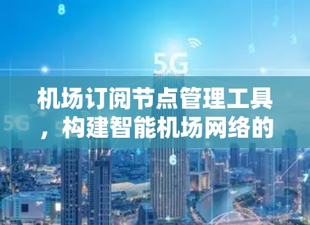 机场订阅节点管理工具,构建智能机场网络的权威解决方案 机场订阅节点管理工具,构建智能机场网络的权威解决方案