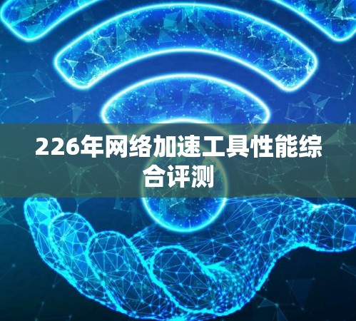 226年网络加速工具性能综合评测 226年网络加速工具性能综合评测