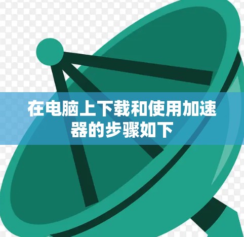 在电脑上下载和使用加速器的步骤如下 在电脑上下载和使用加速器的步骤如下
