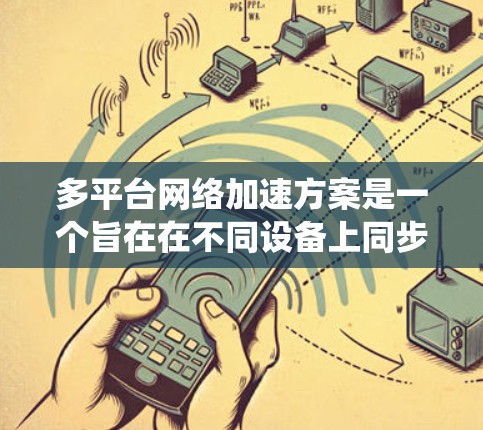 多平台网络加速方案是一个旨在在不同设备上同步网络加速设置,以优化网络性能、减少延迟和提高用户体验的操作系统。以下是详细的解析 多平台网络加速方案是一个旨在在不同设备上同步网络加速设置,以优化网络性能、减少延迟和提高用户体验的操作系统。以下是详细的解析