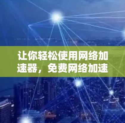 让你轻松使用网络加速器,免费网络加速器下载安装教程 让你轻松使用网络加速器,免费网络加速器下载安装教程