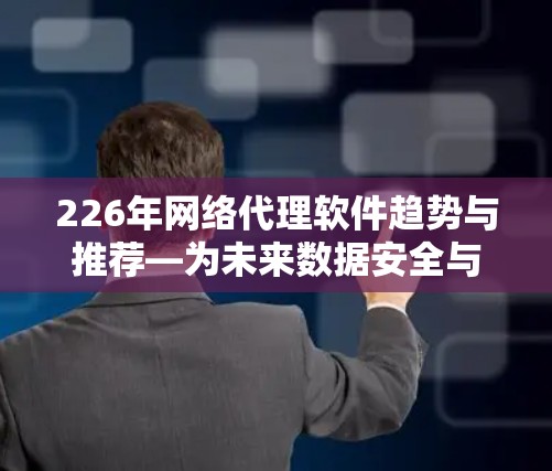 226年网络代理软件趋势与推荐—为未来数据安全与效率的高效选择 226年网络代理软件趋势与推荐—为未来数据安全与效率的高效选择