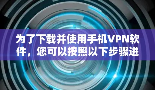 为了下载并使用手机VPN软件,您可以按照以下步骤进行操作 为了下载并使用手机VPN软件,您可以按照以下步骤进行操作