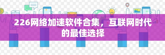 226网络加速软件合集,互联网时代的最佳选择 226网络加速软件合集,互联网时代的最佳选择