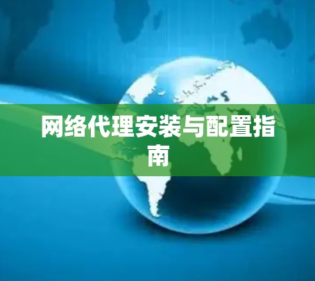 网络代理安装与配置指南 网络代理安装与配置指南