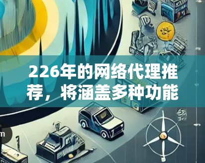 226年的网络代理推荐,将涵盖多种功能、平台兼容性和价格差异,以满足不同用户的需求。以下是一些最新且备受推荐的网络代理推荐 226年的网络代理推荐,将涵盖多种功能、平台兼容性和价格差异,以满足不同用户的需求。以下是一些最新且备受推荐的网络代理推荐
