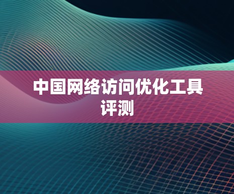 中国网络访问优化工具评测 中国网络访问优化工具评测