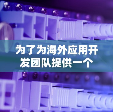 为了为海外应用开发团队提供一个高效的访问加速解决方案,以下是一些关键步骤和建议 为了为海外应用开发团队提供一个高效的访问加速解决方案,以下是一些关键步骤和建议