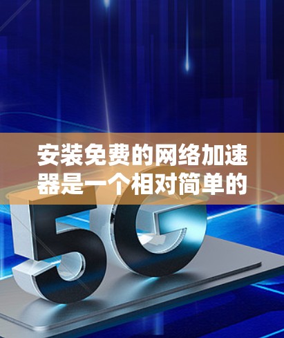安装免费的网络加速器是一个相对简单的过程，但为了确保万无一失，以下是一些步骤和注意事项